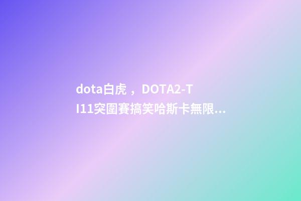 dota白虎，DOTA2-TI11突圍賽搞笑哈斯卡無限給機會